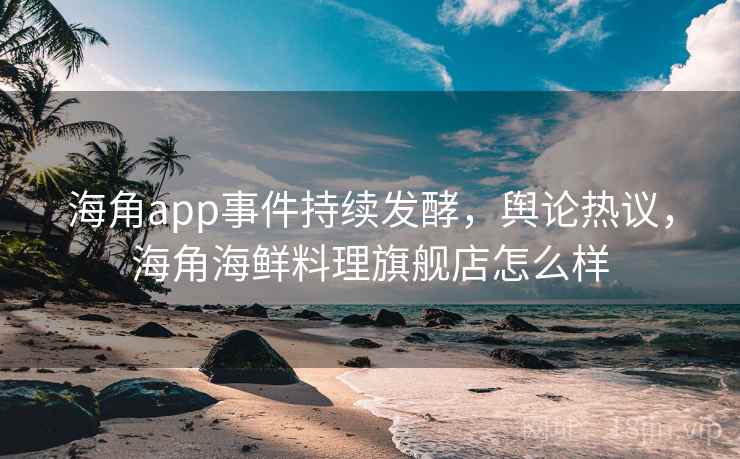 海角app事件持续发酵,舆论热议,海角海鲜料理旗舰店怎么样 海角app事件持续发酵,舆论热议,海角海鲜料理旗舰店怎么样