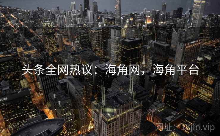 头条全网热议:海角网,海角平台 头条全网热议:海角网,海角平台