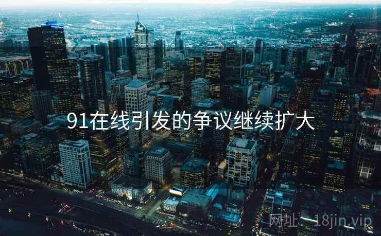 91在线引发的争议继续扩大 91在线引发的争议继续扩大