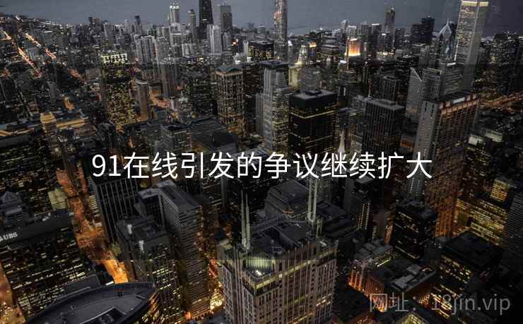 91在线引发的争议继续扩大