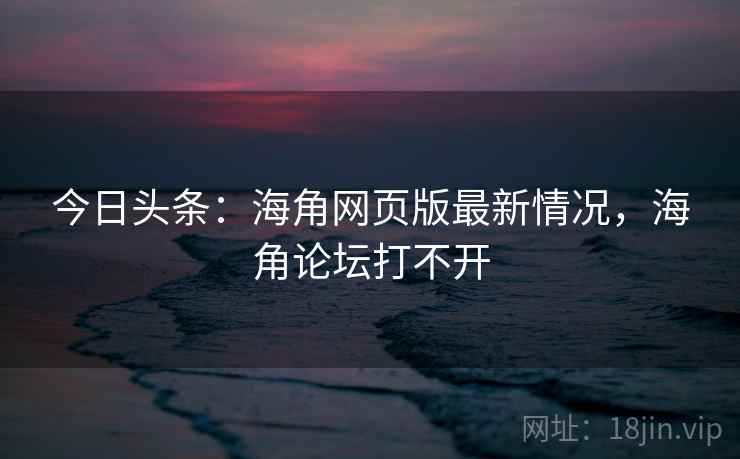 今日头条:海角网页版最新情况,海角论坛打不开