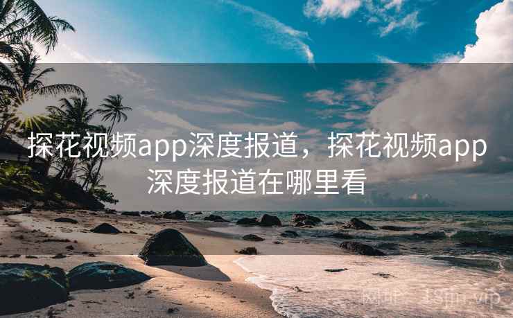 探花视频app深度报道,探花视频app深度报道在哪里看