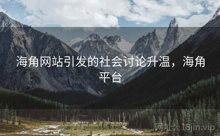 海角网站引发的社会讨论升温，海角平台