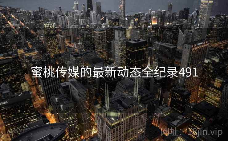 蜜桃传媒的最新动态全纪录491 蜜桃传媒的最新动态全纪录491
