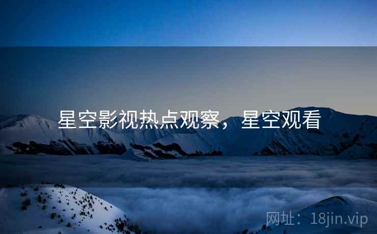 星空影视热点观察,星空观看
