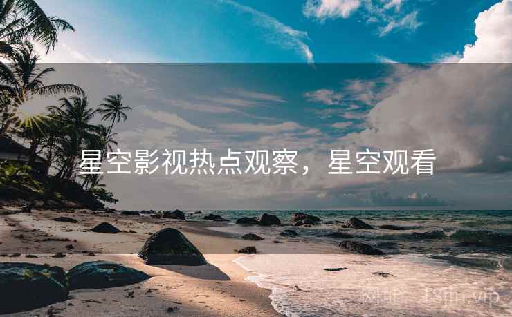 星空影视热点观察,星空观看 星空影视热点观察,星空观看