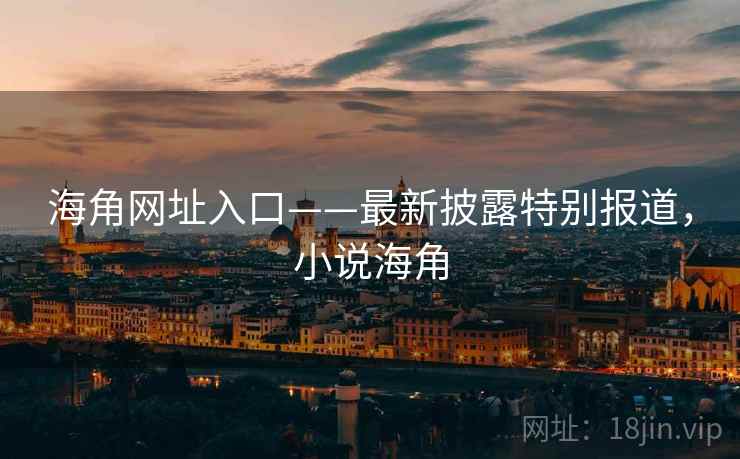 海角网址入口——最新披露特别报道,小说海角