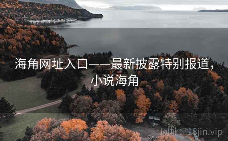海角网址入口——最新披露特别报道,小说海角 海角网址入口——最新披露特别报道,小说海角