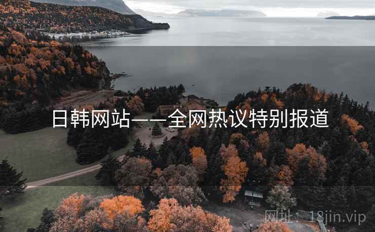 日韩网站——全网热议特别报道