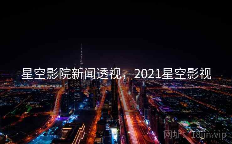 星空影院新闻透视,2021星空影视 星空影院新闻透视,2021星空影视