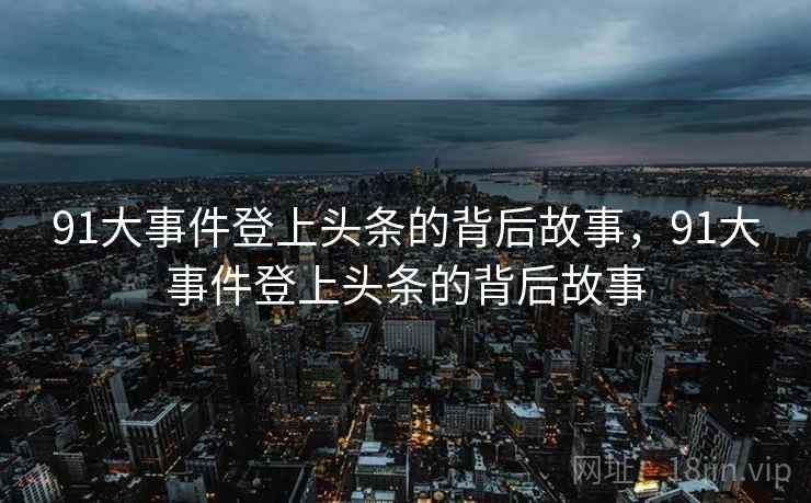 91大事件登上头条的背后故事,91大事件登上头条的背后故事