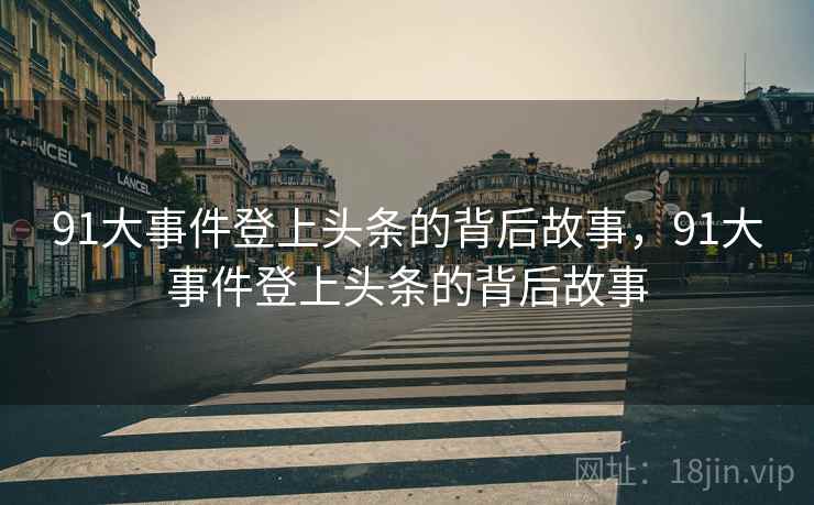 91大事件登上头条的背后故事,91大事件登上头条的背后故事 91大事件登上头条的背后故事,91大事件登上头条的背后故事