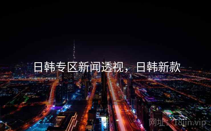 日韩专区新闻透视,日韩新款