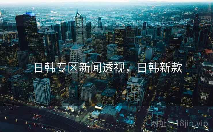 日韩专区新闻透视,日韩新款 日韩专区新闻透视,日韩新款