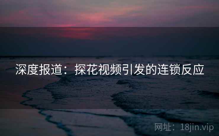 深度报道:探花视频引发的连锁反应 深度报道:探花视频引发的连锁反应