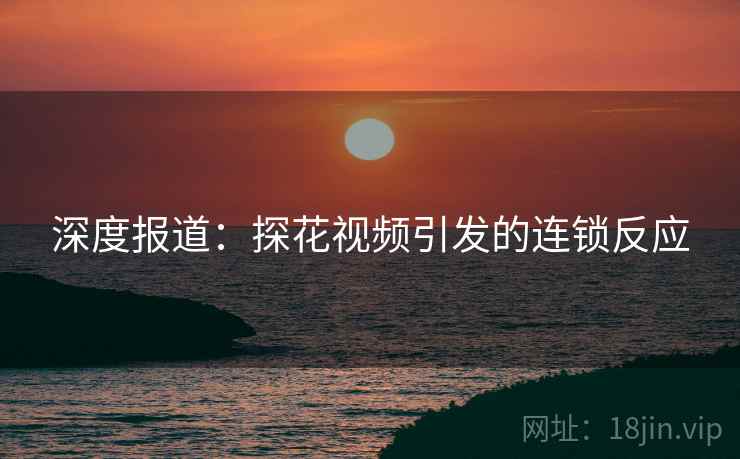 深度报道:探花视频引发的连锁反应