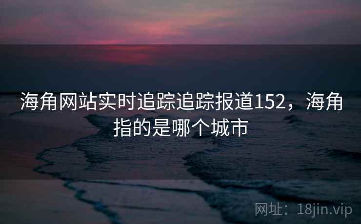 海角网站实时追踪追踪报道152,海角指的是哪个城市 海角网站实时追踪追踪报道152,海角指的是哪个城市