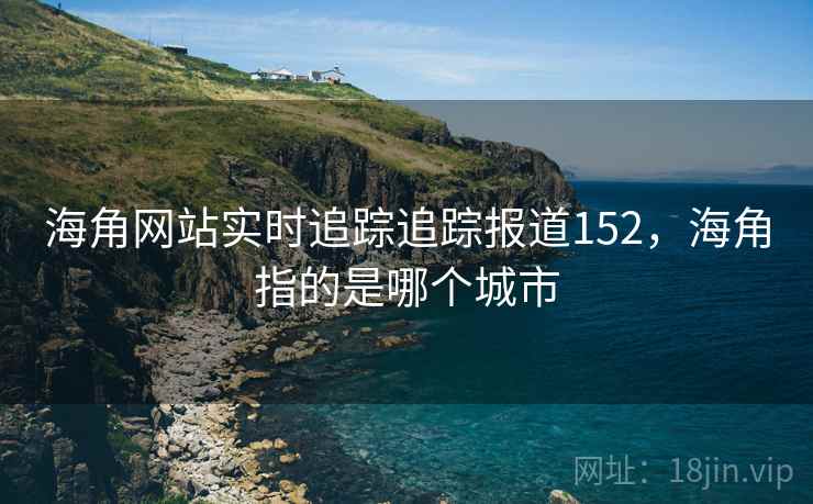 海角网站实时追踪追踪报道152,海角指的是哪个城市