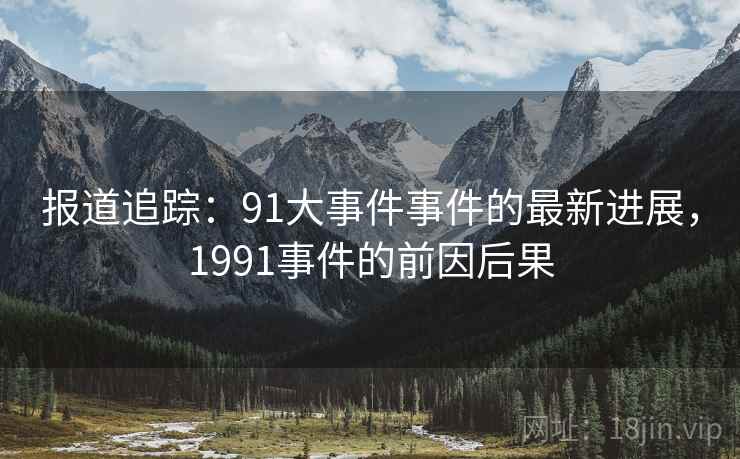 报道追踪:91大事件事件的最新进展,1991事件的前因后果
