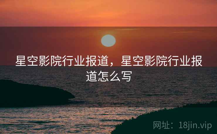 星空影院行业报道,星空影院行业报道怎么写
