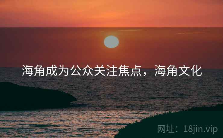 海角成为公众关注焦点,海角文化