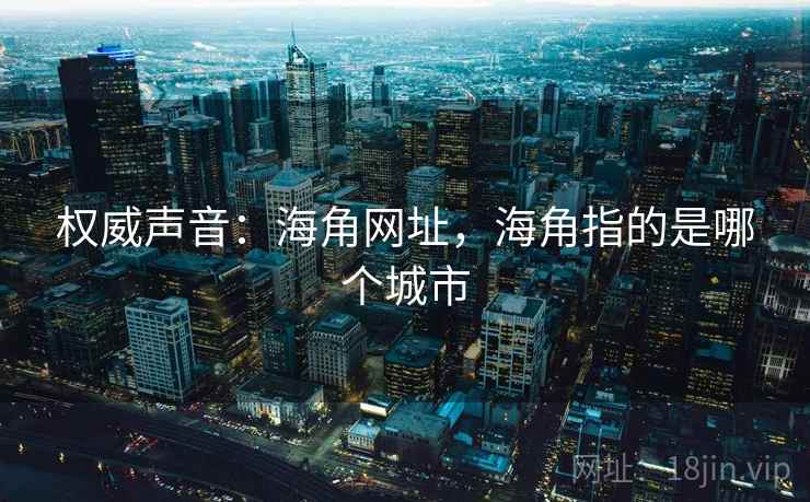 权威声音:海角网址,海角指的是哪个城市 权威声音:海角网址,海角指的是哪个城市