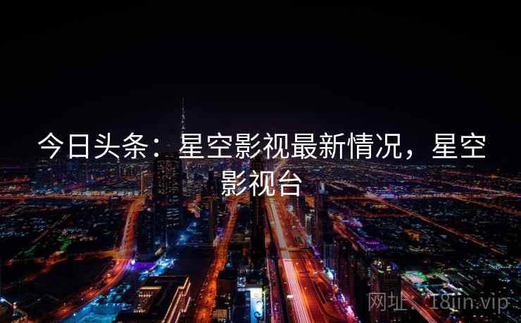 今日头条:星空影视最新情况,星空影视台