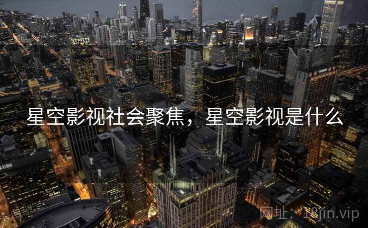 星空影视社会聚焦,星空影视是什么