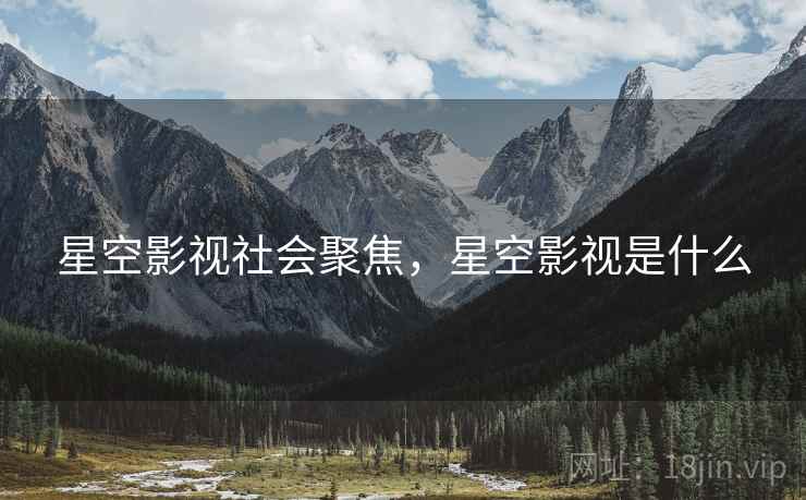 星空影视社会聚焦,星空影视是什么 星空影视社会聚焦,星空影视是什么