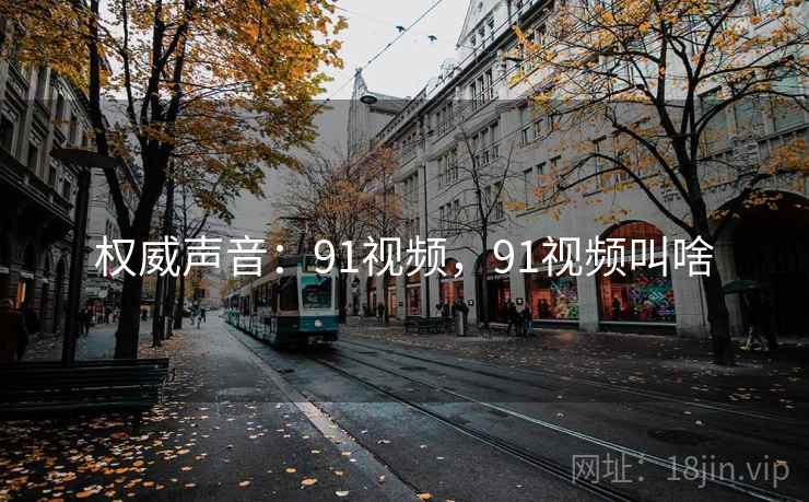 权威声音:91视频,91视频叫啥 权威声音:91视频,91视频叫啥