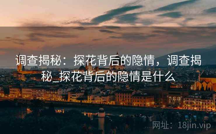 调查揭秘:探花背后的隐情,调查揭秘_探花背后的隐情是什么