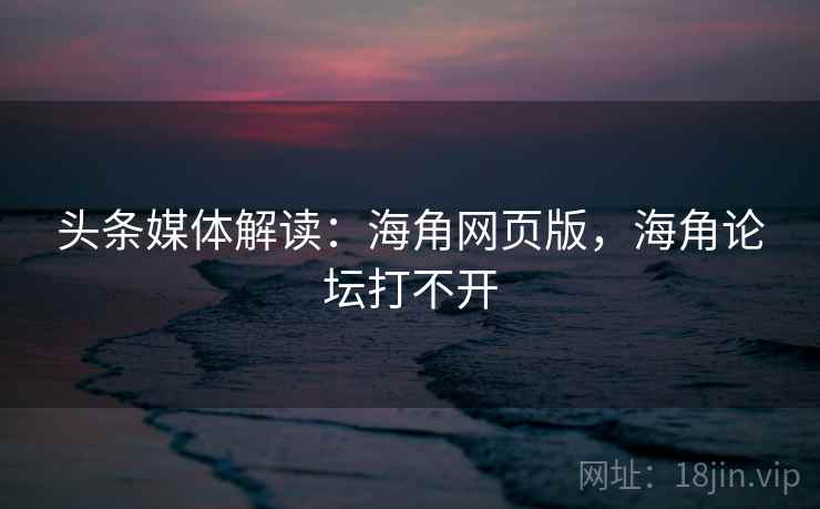头条媒体解读:海角网页版,海角论坛打不开