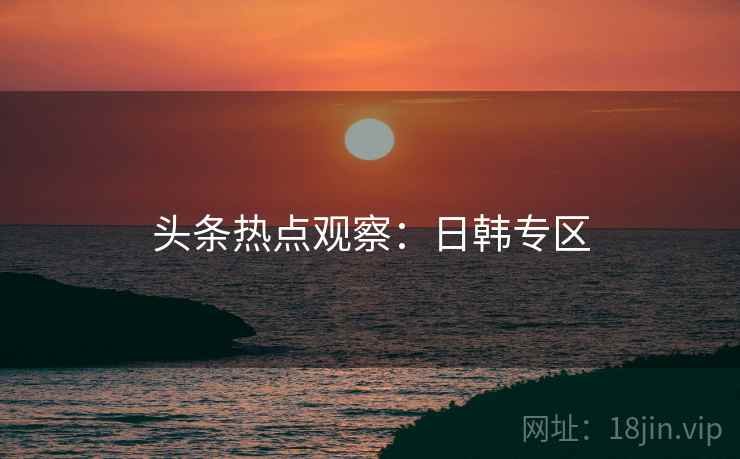 头条热点观察:日韩专区
