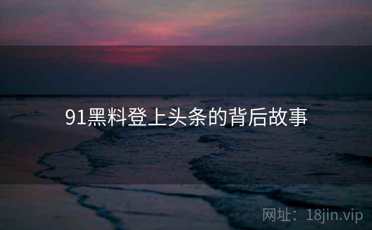 91黑料登上头条的背后故事 91黑料登上头条的背后故事