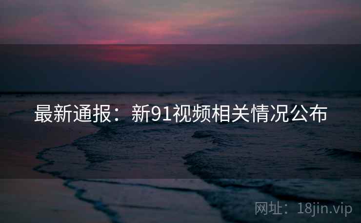 最新通报:新91视频相关情况公布