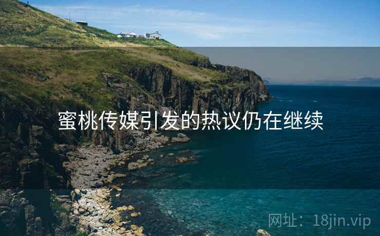 蜜桃传媒引发的热议仍在继续