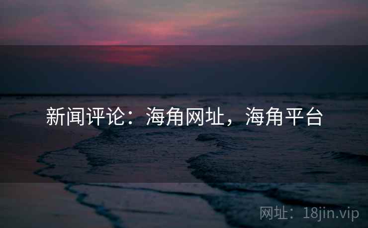 新闻评论:海角网址,海角平台