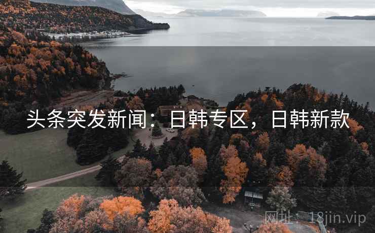头条突发新闻:日韩专区,日韩新款 头条突发新闻:日韩专区,日韩新款