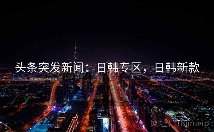 头条突发新闻:日韩专区,日韩新款