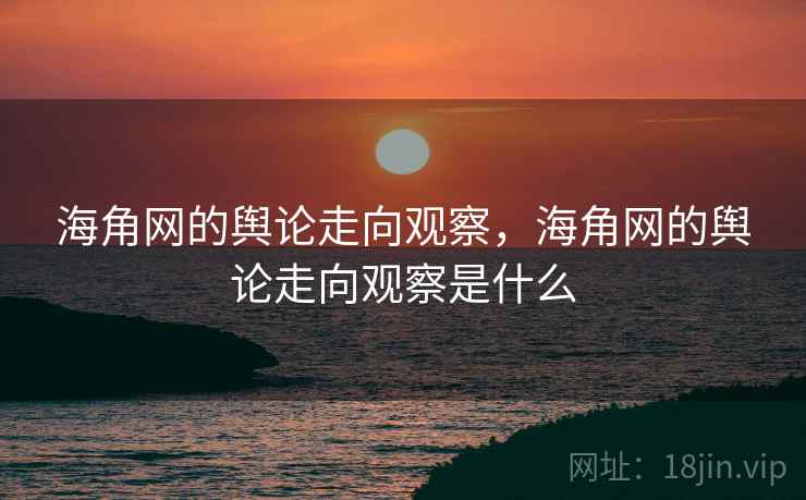 海角网的舆论走向观察,海角网的舆论走向观察是什么