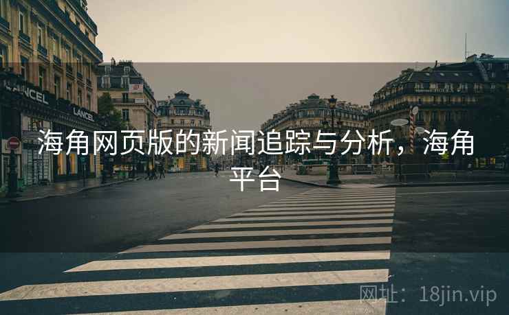海角网页版的新闻追踪与分析,海角平台 海角网页版的新闻追踪与分析,海角平台