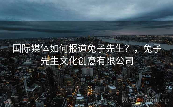 国际媒体如何报道兔子先生？，兔子先生文化创意有限公司