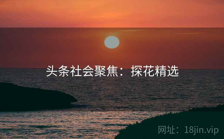 头条社会聚焦：探花精选