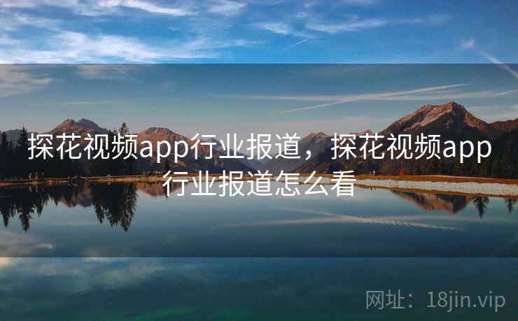 探花视频app行业报道，探花视频app行业报道怎么看