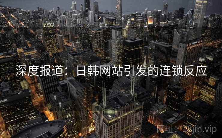 深度报道:日韩网站引发的连锁反应 深度报道:日韩网站引发的连锁反应