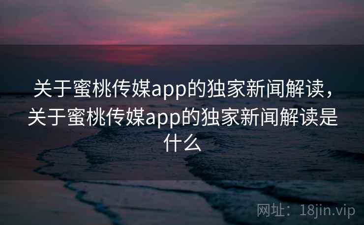 关于蜜桃传媒app的独家新闻解读,关于蜜桃传媒app的独家新闻解读是什么