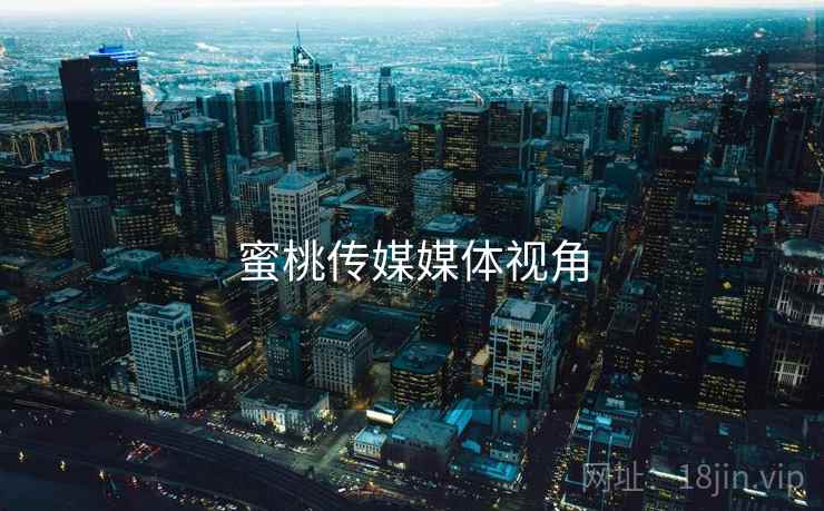蜜桃传媒媒体视角 蜜桃传媒媒体视角