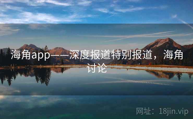 海角app——深度报道特别报道,海角讨论