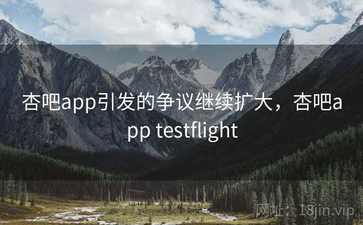 杏吧app引发的争议继续扩大,杏吧app testflight 杏吧app引发的争议继续扩大,杏吧app testflight
