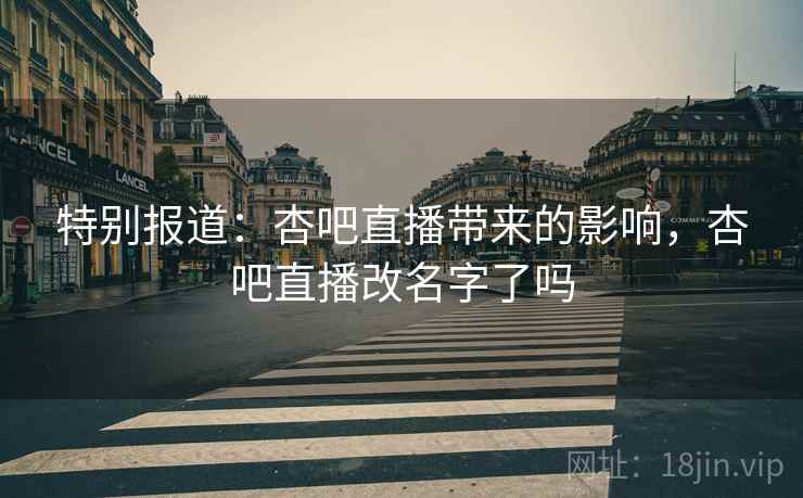 特别报道:杏吧直播带来的影响,杏吧直播改名字了吗